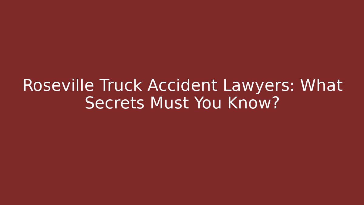 Roseville Truck Accident Lawyers: What Secrets Must You Know?