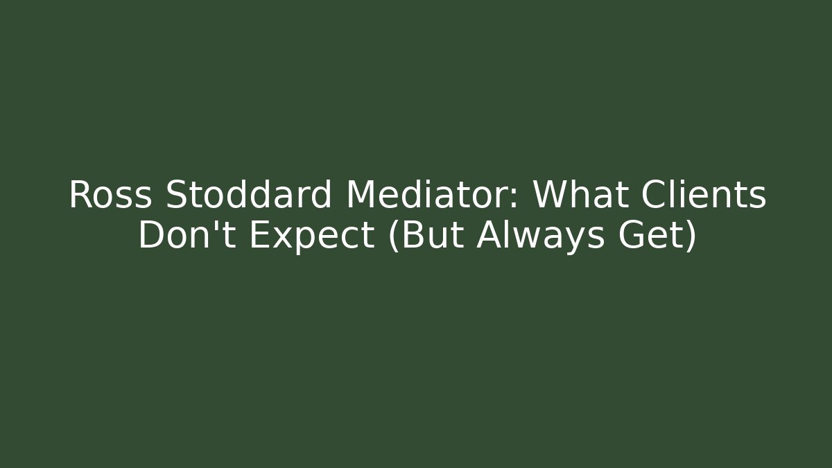 Ross Stoddard Mediator: What Clients Don’t Expect (But Always Get)
