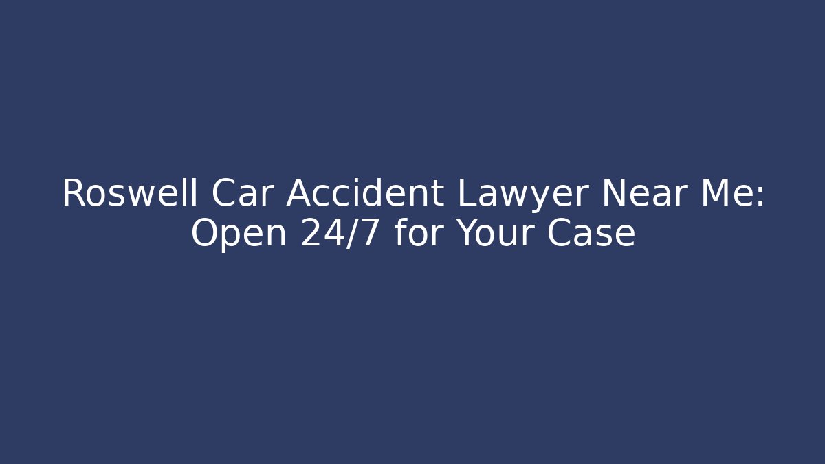 Roswell Car Accident Lawyer Near Me: Open 24/7 for Your Case