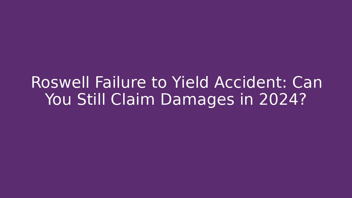 Roswell Failure to Yield Accident: Can You Still Claim Damages in 2024?