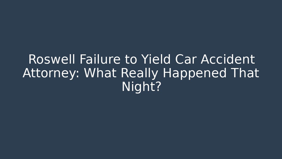 Roswell Failure to Yield Car Accident Attorney: What Really Happened That Night?