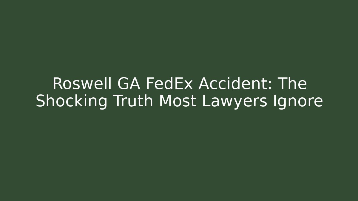 Roswell GA FedEx Accident: The Shocking Truth Most Lawyers Ignore