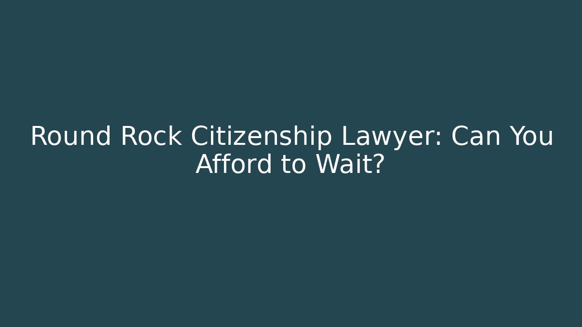 Round Rock Citizenship Lawyer: Can You Afford to Wait?