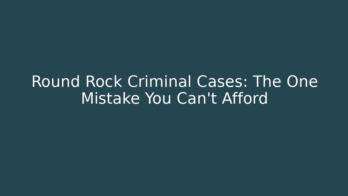 Round Rock Criminal Cases: The One Mistake You Can't Afford