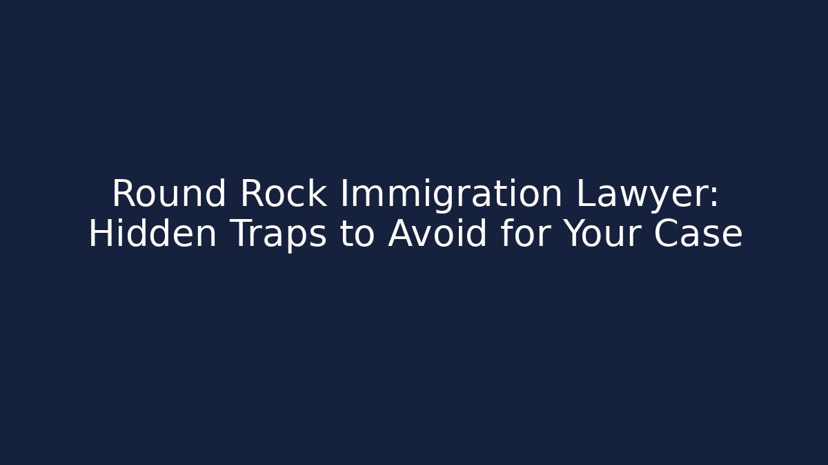Round Rock Immigration Lawyer: Hidden Traps to Avoid for Your Case