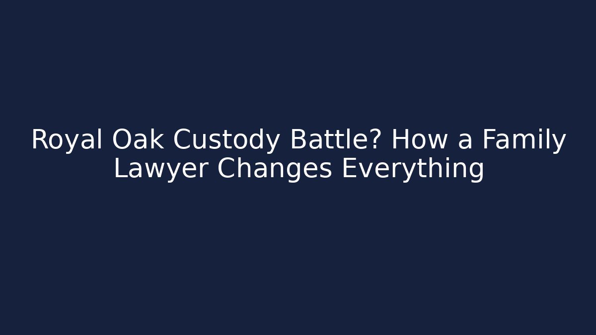 Royal Oak Custody Battle? How a Family Lawyer Changes Everything