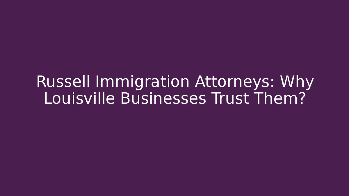 Russell Immigration Attorneys: Why Louisville Businesses Trust Them?