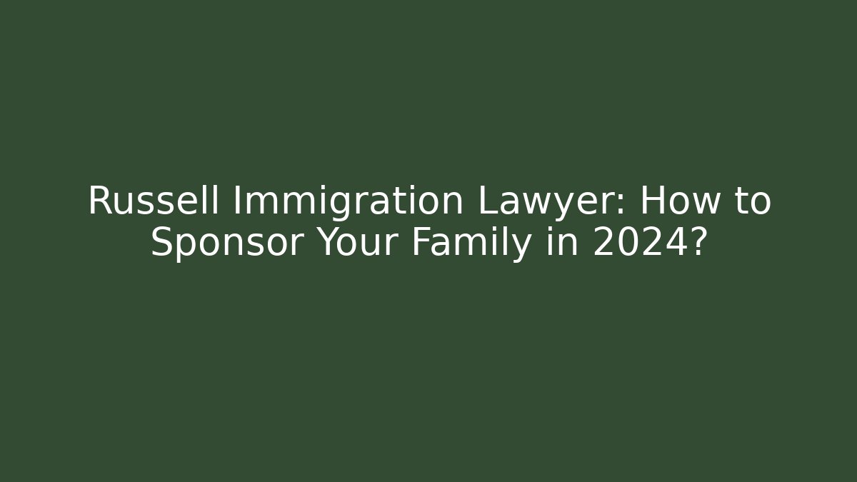 Russell Immigration Lawyer: How to Sponsor Your Family in 2024?