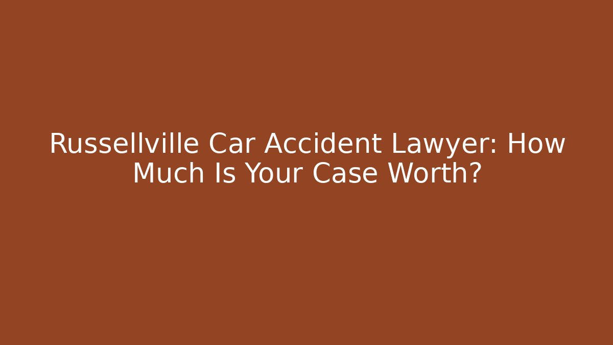 Russellville Car Accident Lawyer: How Much Is Your Case Worth?