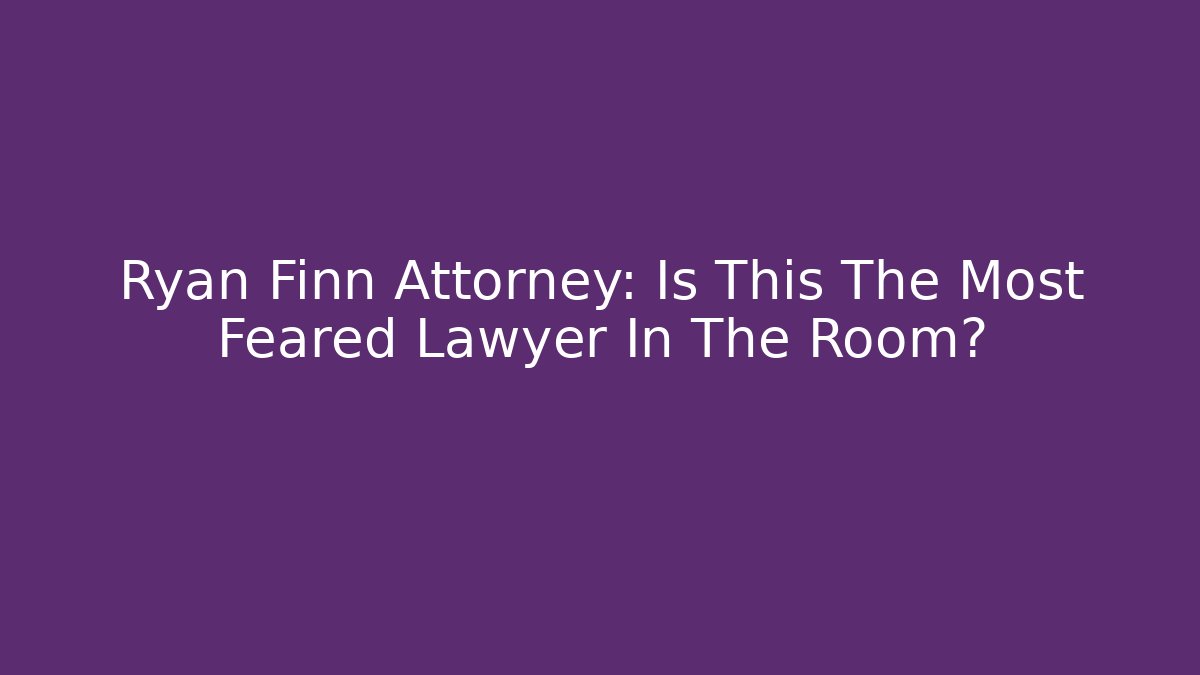 Ryan Finn Attorney: Is This The Most Feared Lawyer In The Room?