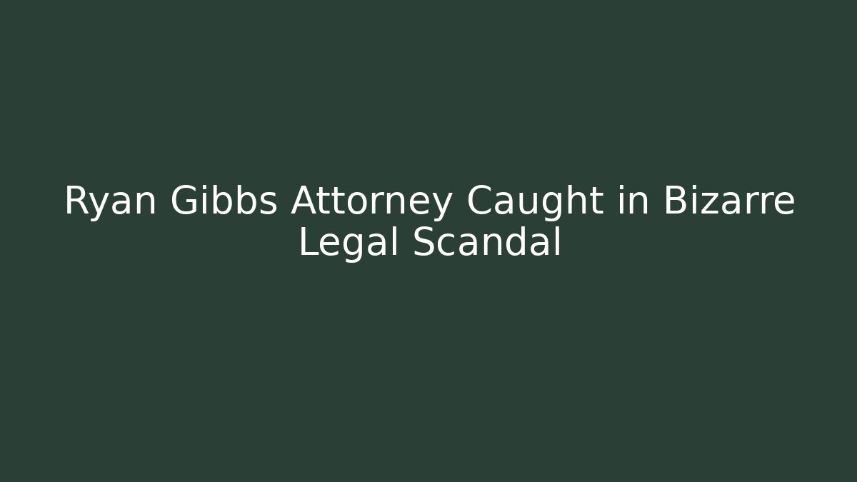 Ryan Gibbs Attorney Caught in Bizarre Legal Scandal