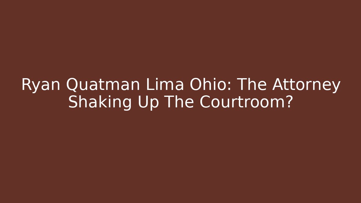 Ryan Quatman Lima Ohio: The Attorney Shaking Up The Courtroom?