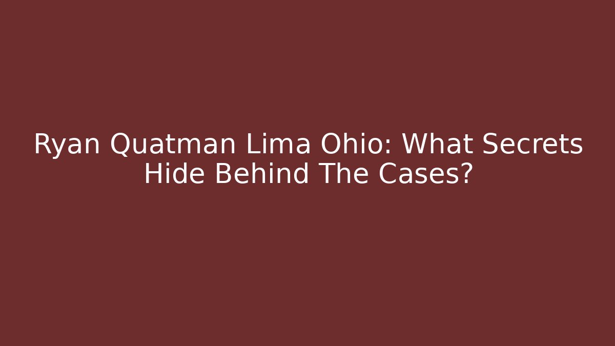 Ryan Quatman Lima Ohio: What Secrets Hide Behind The Cases?