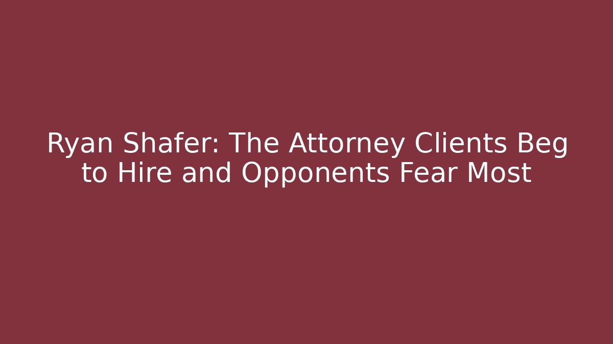 Ryan Shafer: The Attorney Clients Beg to Hire and Opponents Fear Most
