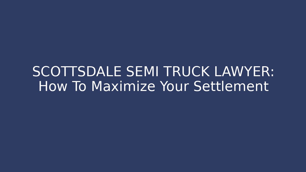 SCOTTSDALE SEMI TRUCK LAWYER: How To Maximize Your Settlement - WealthxGroup