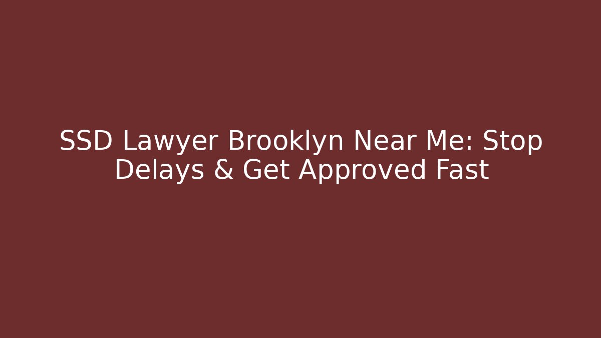 SSD Lawyer Brooklyn Near Me: Stop Delays & Get Approved Fast