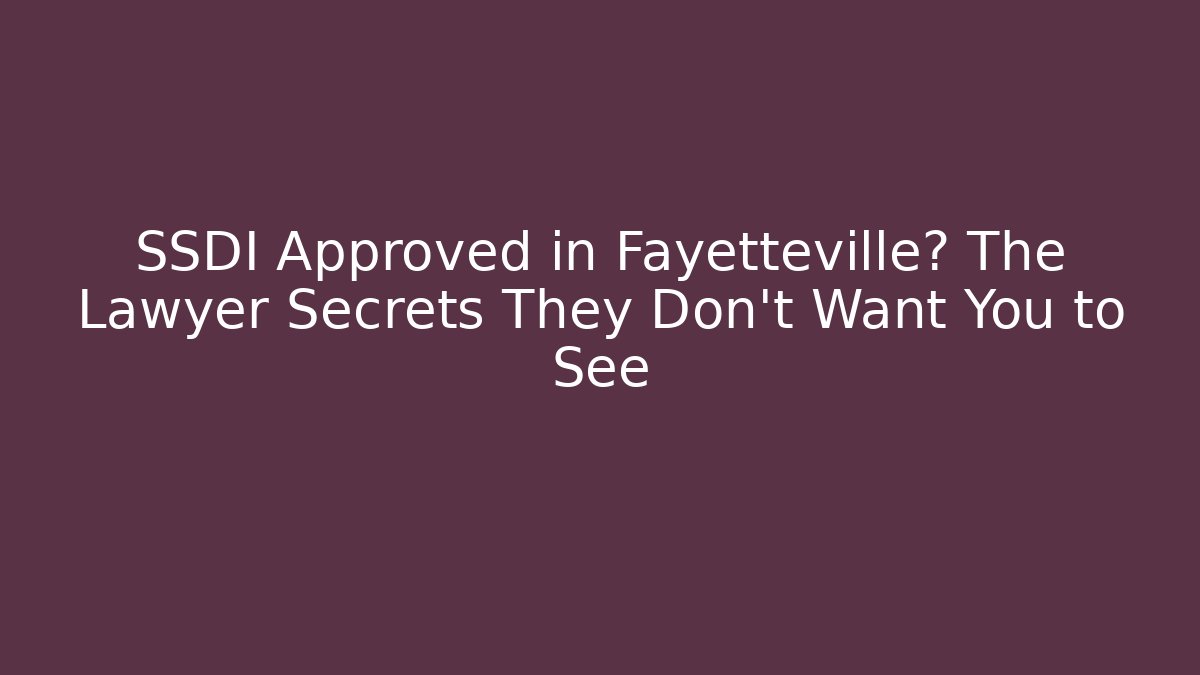 SSDI Approved in Fayetteville? The Lawyer Secrets They Don't Want You to See