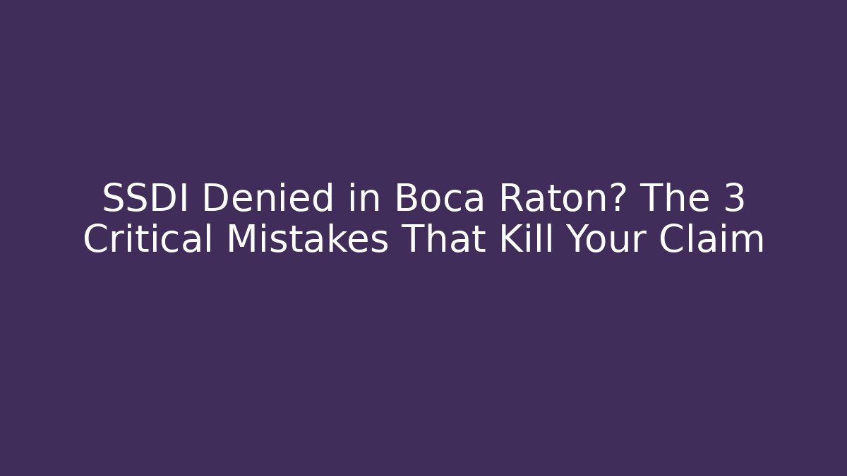 SSDI Denied in Boca Raton? The 3 Critical Mistakes That Kill Your Claim