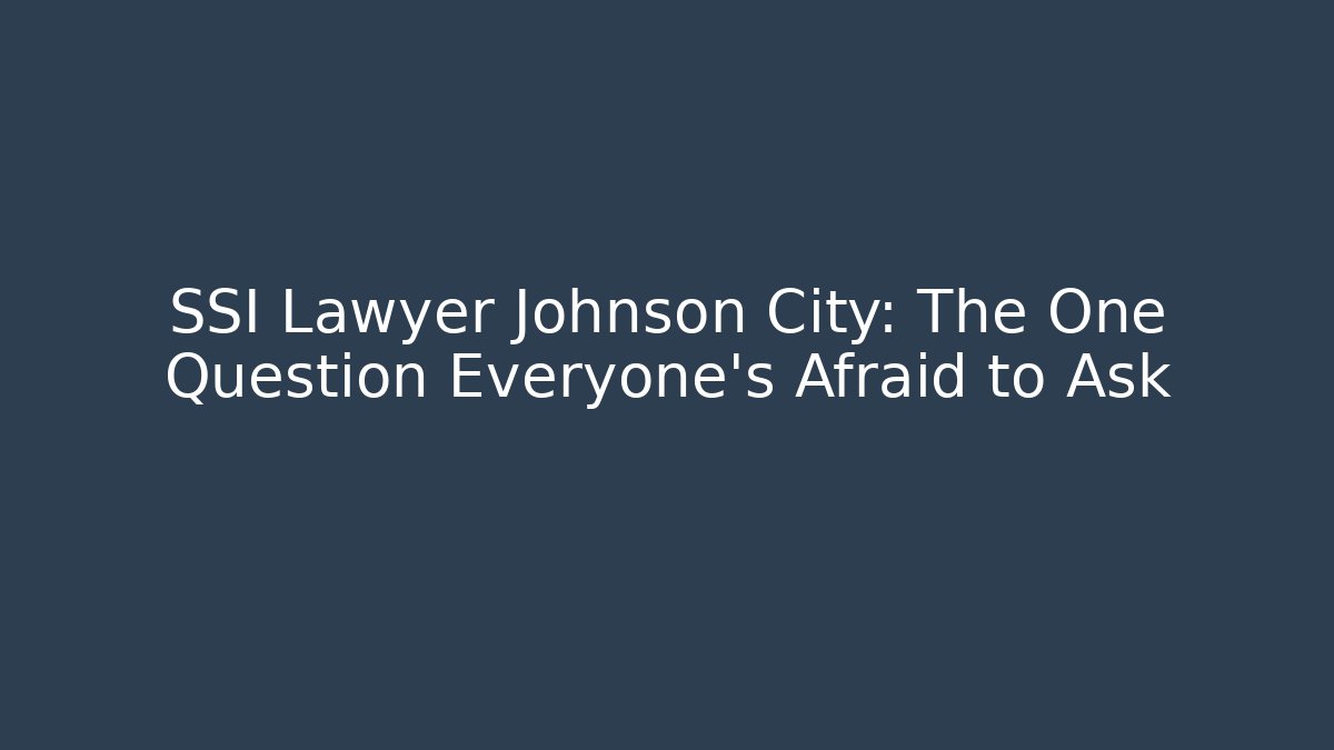 SSI Lawyer Johnson City: The One Question Everyone’s Afraid to Ask