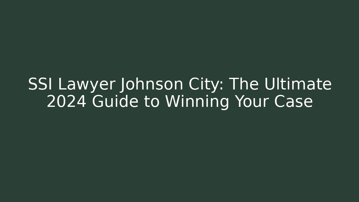 SSI Lawyer Johnson City: The Ultimate 2024 Guide to Winning Your Case