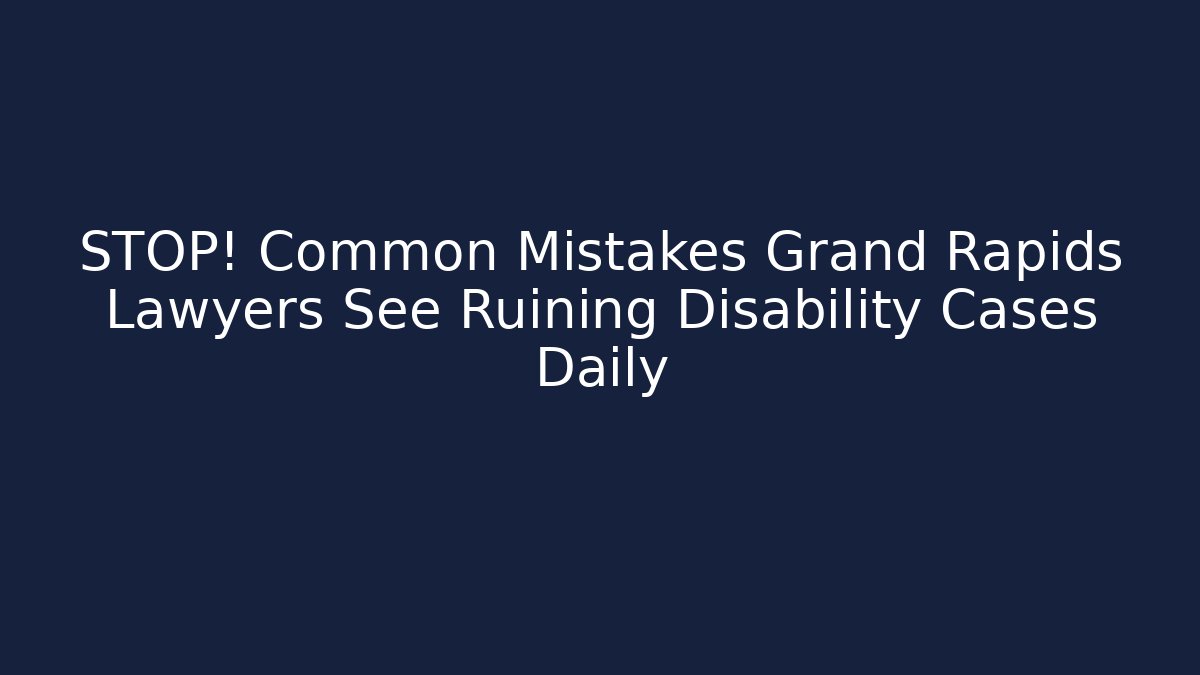 STOP! Common Mistakes Grand Rapids Lawyers See Ruining Disability Cases Daily