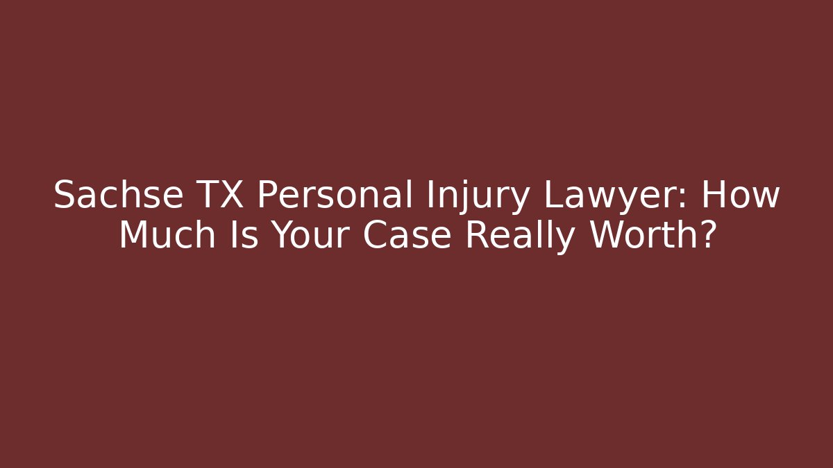Sachse TX Personal Injury Lawyer: How Much Is Your Case Really Worth?