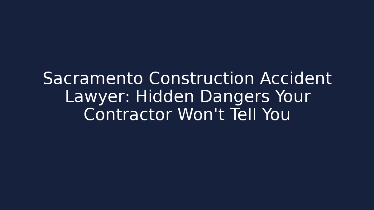 Sacramento Construction Accident Lawyer: Hidden Dangers Your Contractor Won’t Tell You