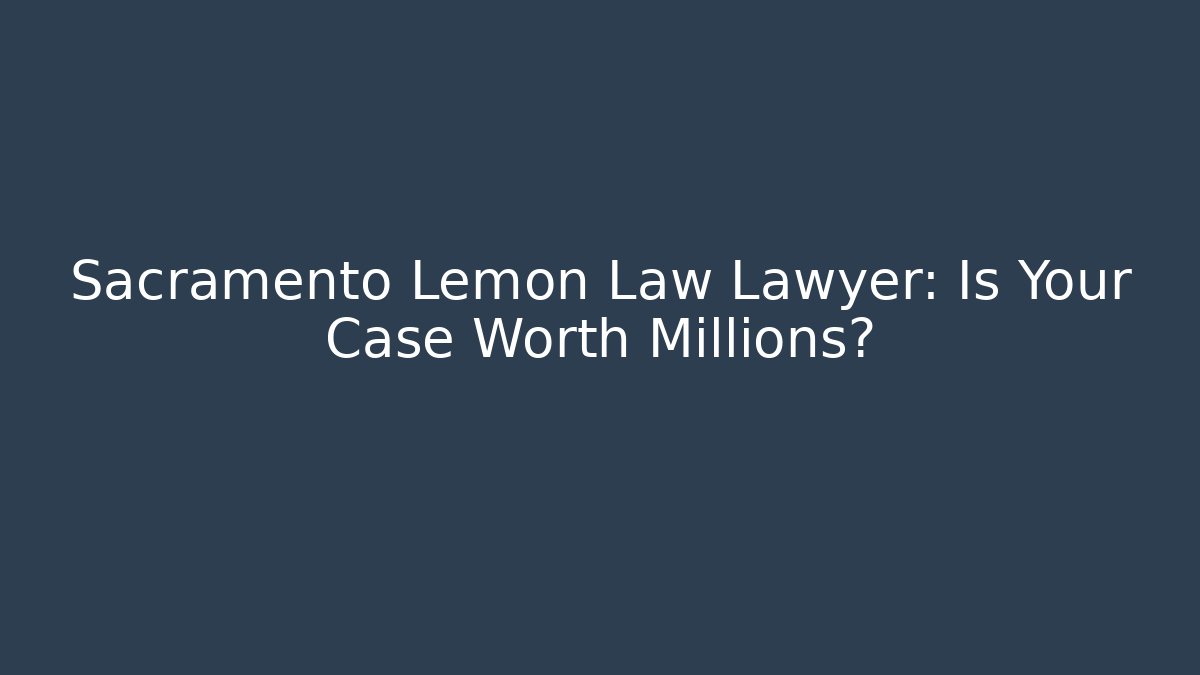 Sacramento Lemon Law Lawyer: Is Your Case Worth Millions?