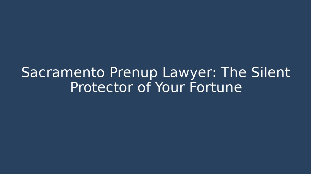Sacramento Prenup Lawyer: The Silent Protector of Your Fortune