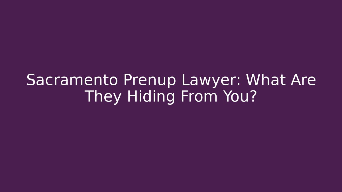 Sacramento Prenup Lawyer: What Are They Hiding From You?
