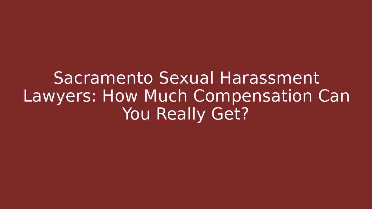 Sacramento Sexual Harassment Lawyers: How Much Compensation Can You Really Get?
