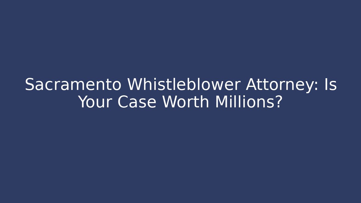 Sacramento Whistleblower Attorney: Is Your Case Worth Millions?