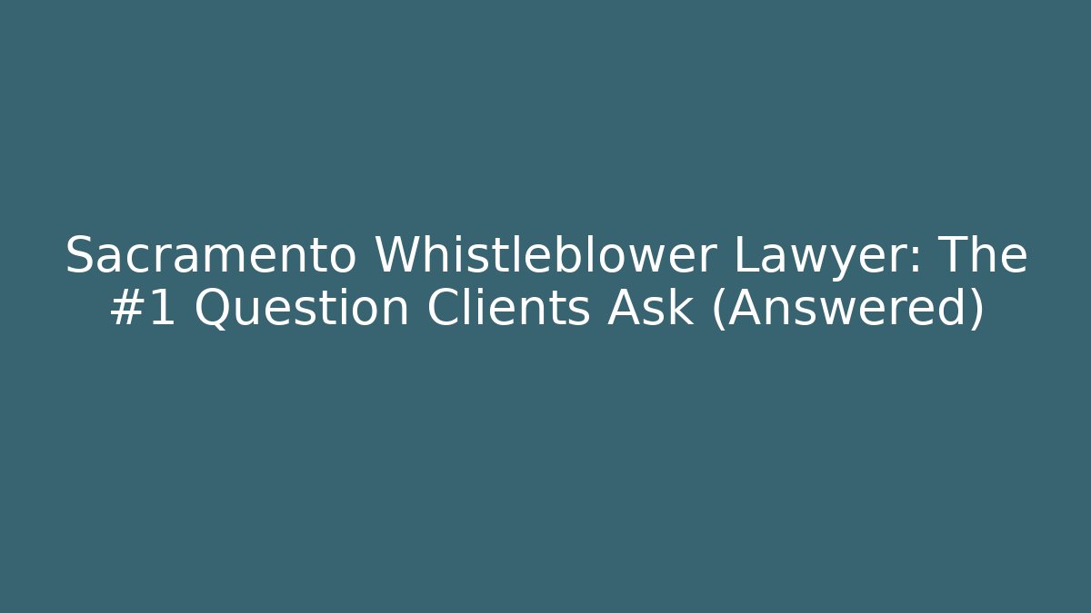 Sacramento Whistleblower Lawyer: The #1 Question Clients Ask (Answered)
