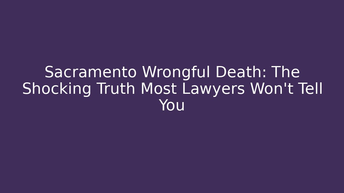 Sacramento Wrongful Death: The Shocking Truth Most Lawyers Won't Tell You