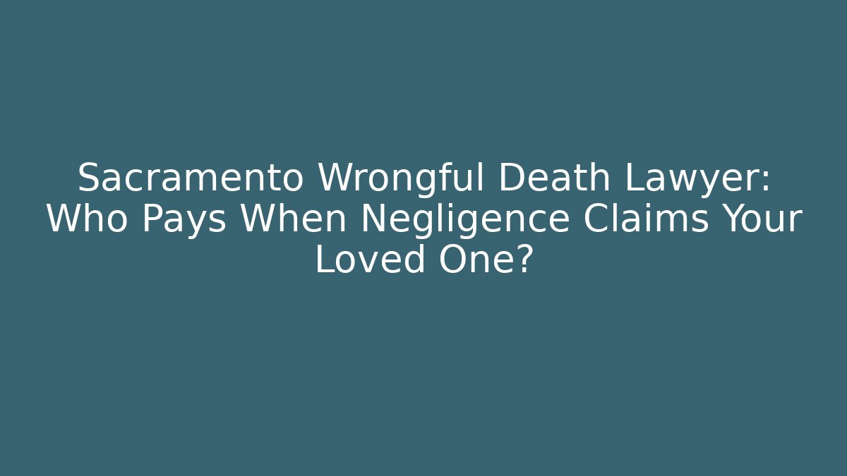 Sacramento Wrongful Death Lawyer: Who Pays When Negligence Claims Your Loved One?