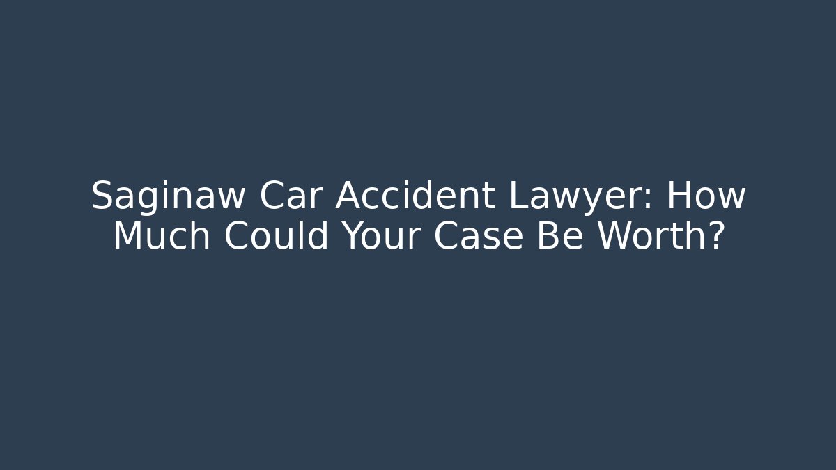 Saginaw Car Accident Lawyer: How Much Could Your Case Be Worth?