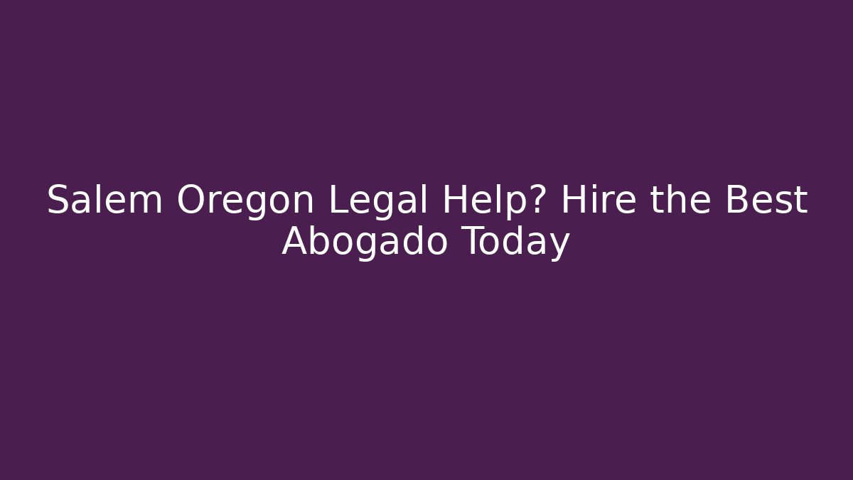 Salem Oregon Legal Help? Hire the Best Abogado Today