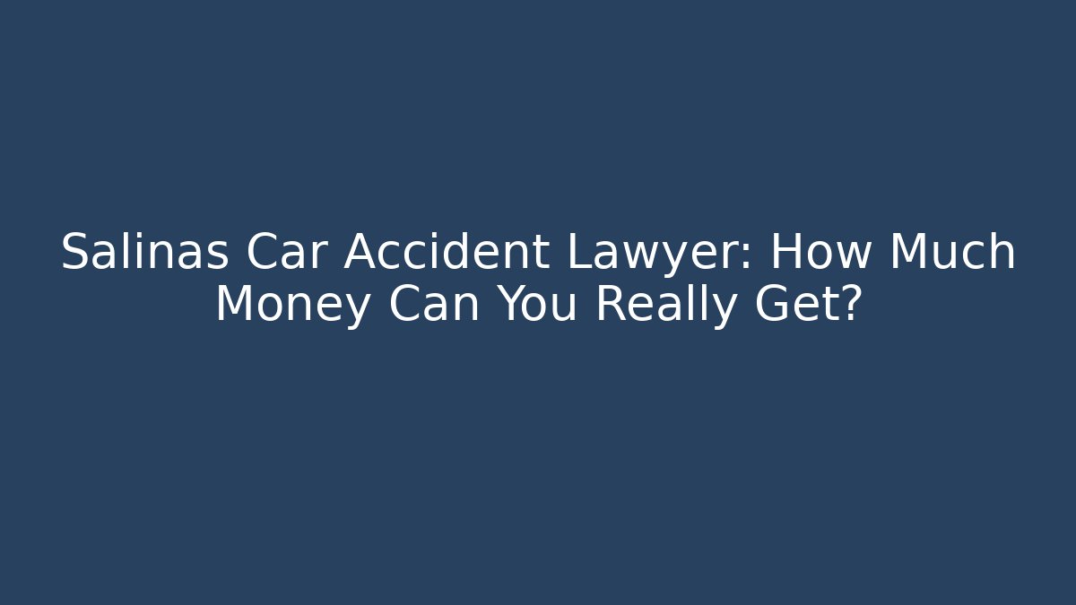 Salinas Car Accident Lawyer: How Much Money Can You Really Get?