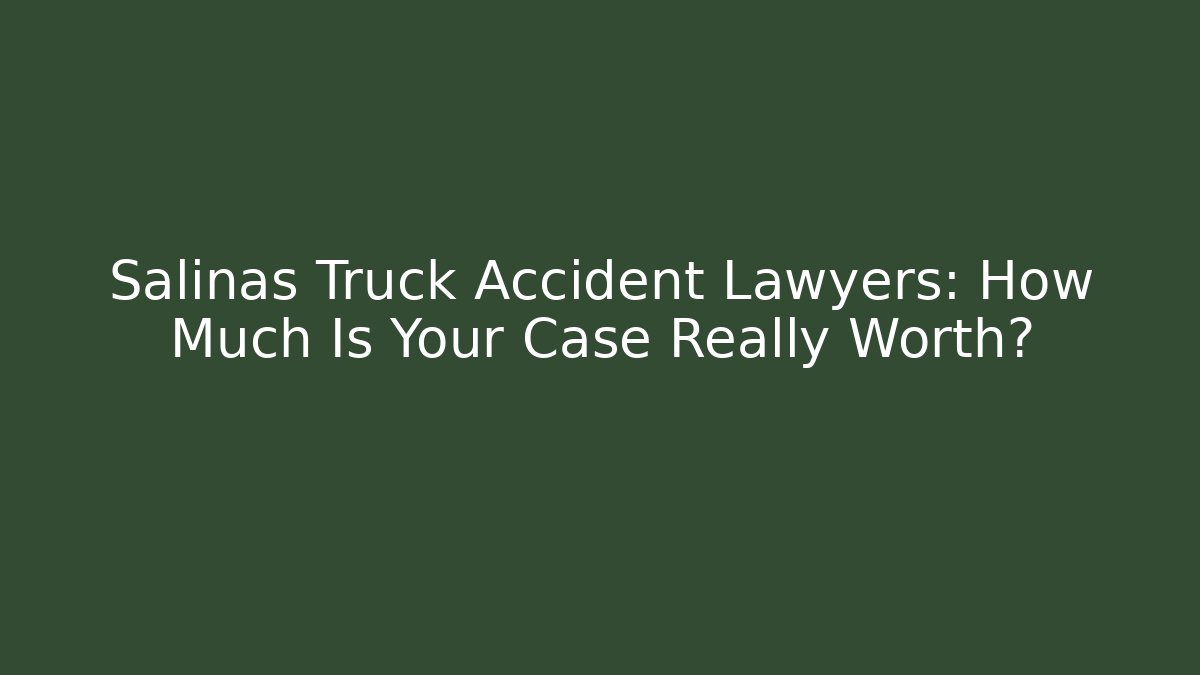Salinas Truck Accident Lawyers: How Much Is Your Case Really Worth?