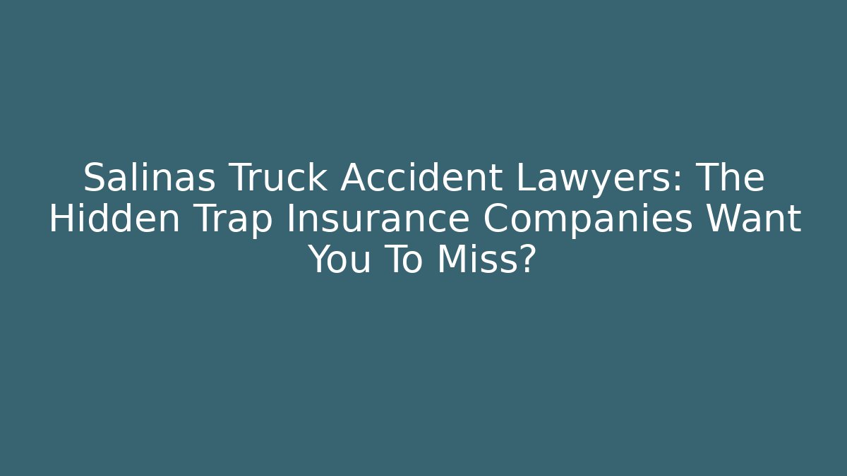 Salinas Truck Accident Lawyers: The Hidden Trap Insurance Companies Want You To Miss?