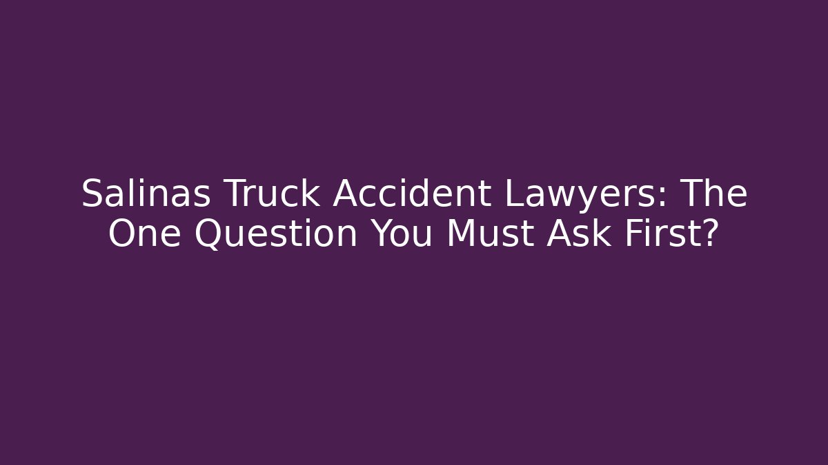 Salinas Truck Accident Lawyers: The One Question You Must Ask First?