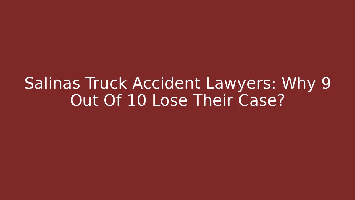Salinas Truck Accident Lawyers: Why 9 Out Of 10 Lose Their Case?