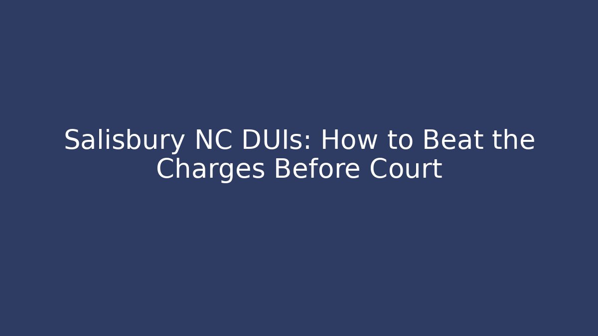Salisbury NC DUIs: How to Beat the Charges Before Court