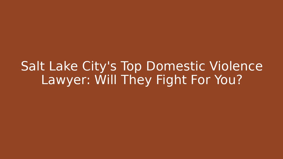 Salt Lake City's Top Domestic Violence Lawyer: Will They Fight For You?