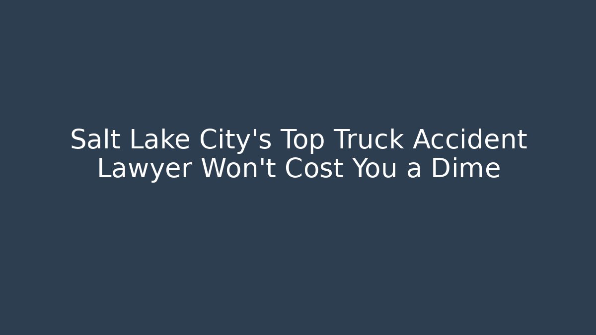 Salt Lake City’s Top Truck Accident Lawyer Won’t Cost You a Dime