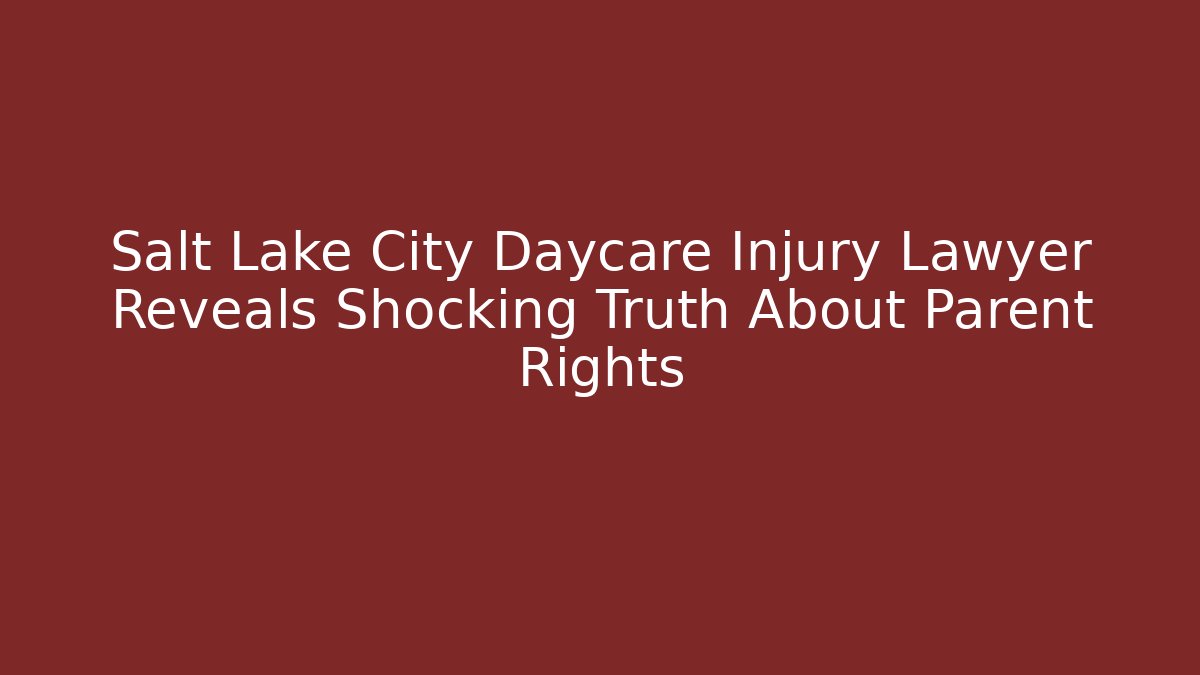 Salt Lake City Daycare Injury Lawyer Reveals Shocking Truth About Parent Rights