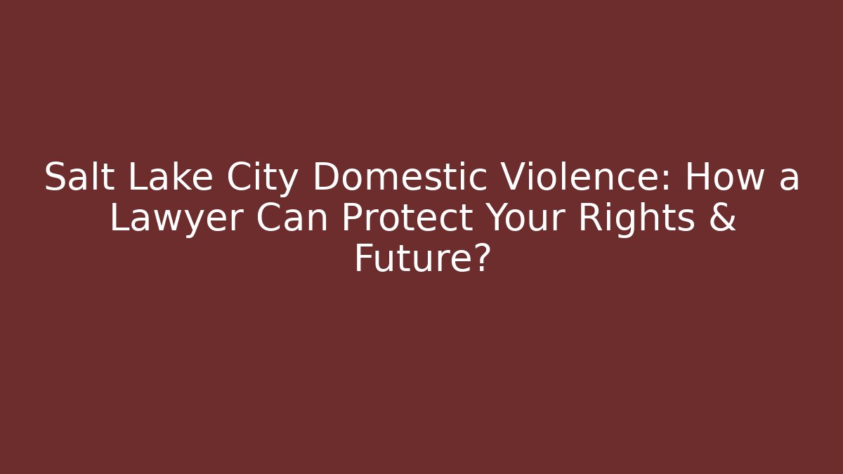 Salt Lake City Domestic Violence: How a Lawyer Can Protect Your Rights & Future?