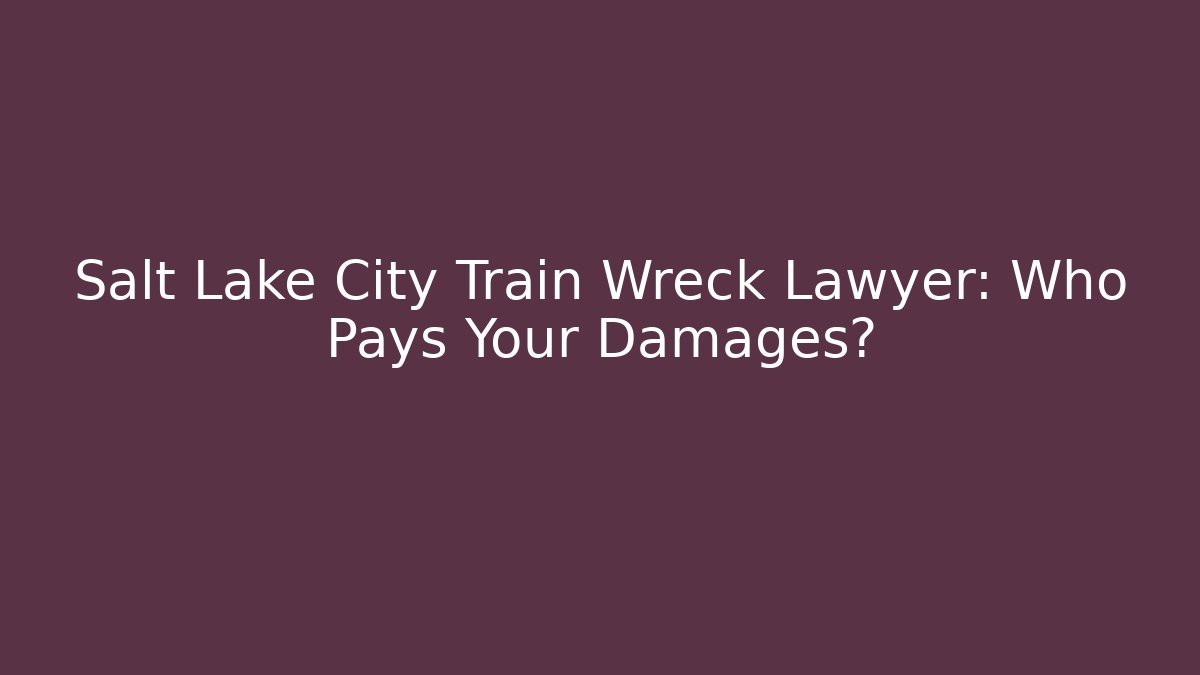 Salt Lake City Train Wreck Lawyer: Who Pays Your Damages?