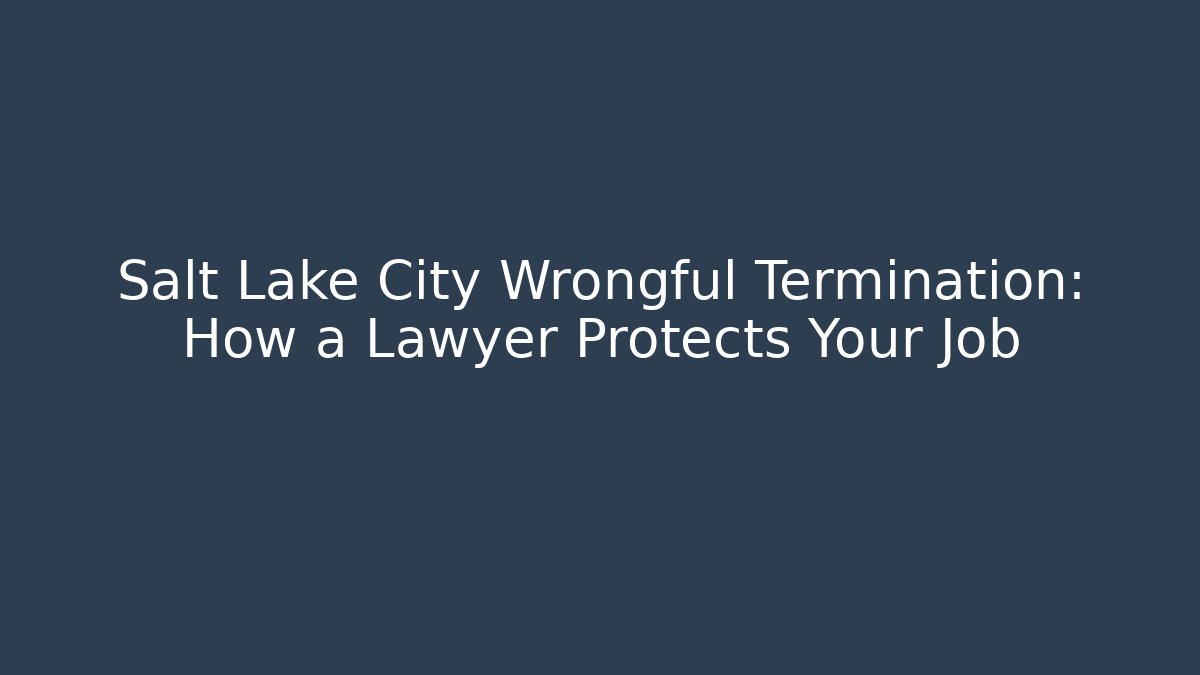 Salt Lake City Wrongful Termination: How a Lawyer Protects Your Job