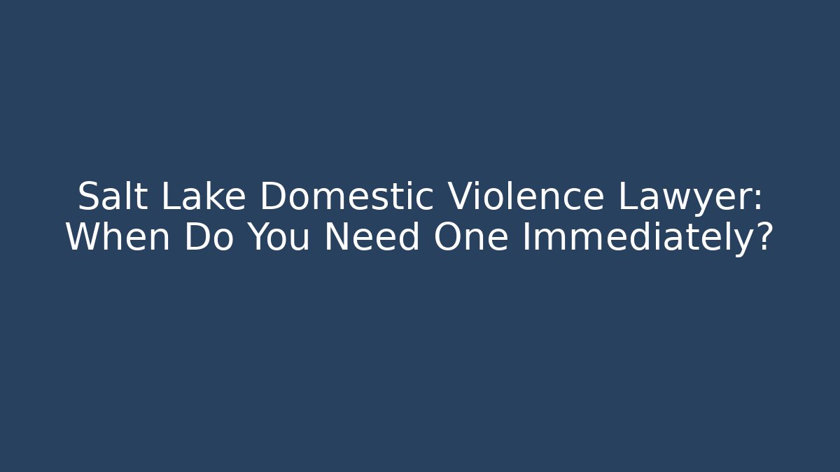 Salt Lake Domestic Violence Lawyer: When Do You Need One Immediately?
